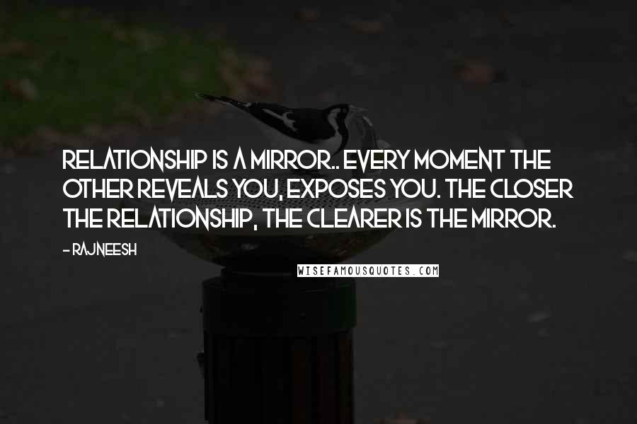 Rajneesh Quotes: Relationship is a mirror.. Every moment the other reveals you, exposes you. The closer the relationship, the clearer is the mirror.