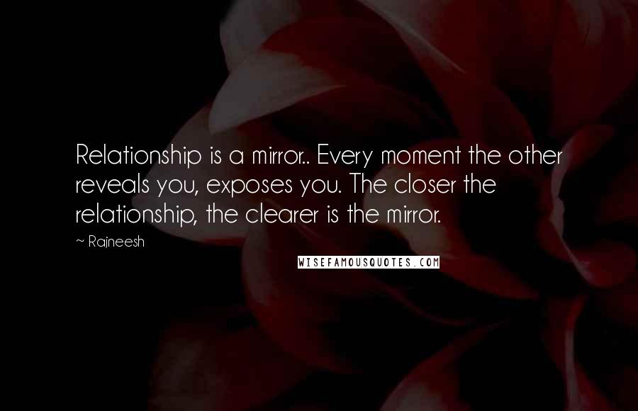 Rajneesh Quotes: Relationship is a mirror.. Every moment the other reveals you, exposes you. The closer the relationship, the clearer is the mirror.