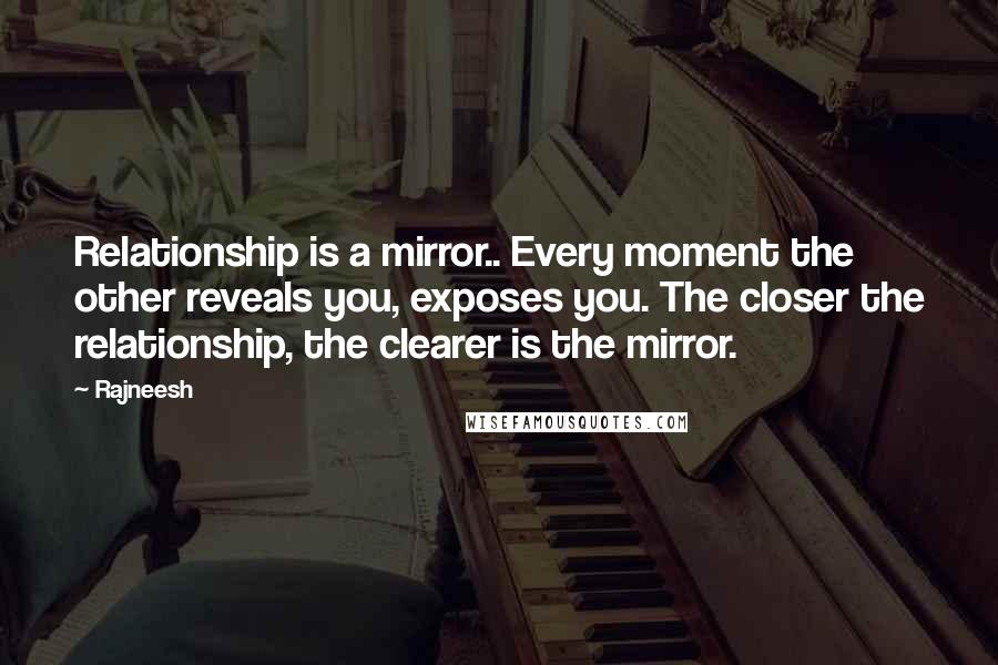 Rajneesh Quotes: Relationship is a mirror.. Every moment the other reveals you, exposes you. The closer the relationship, the clearer is the mirror.