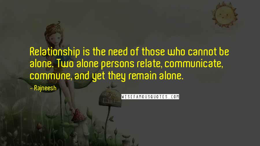 Rajneesh Quotes: Relationship is the need of those who cannot be alone. Two alone persons relate, communicate, commune, and yet they remain alone.