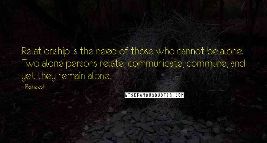 Rajneesh Quotes: Relationship is the need of those who cannot be alone. Two alone persons relate, communicate, commune, and yet they remain alone.