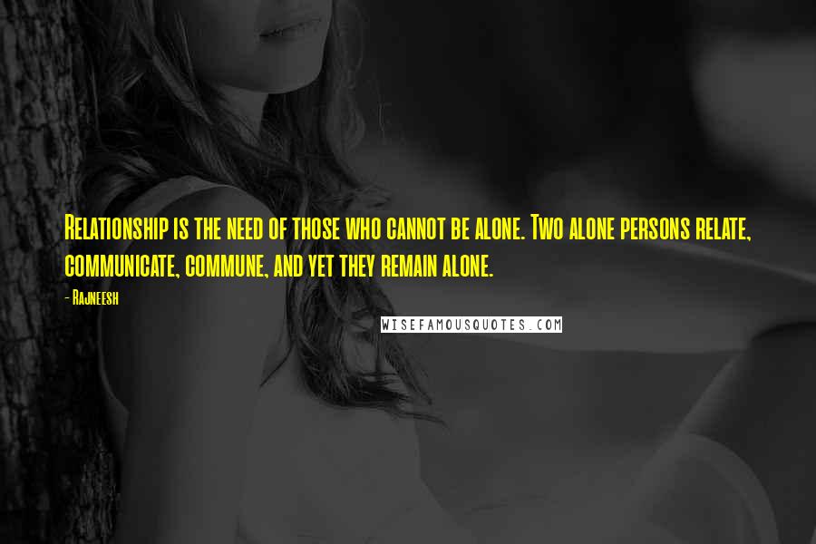 Rajneesh Quotes: Relationship is the need of those who cannot be alone. Two alone persons relate, communicate, commune, and yet they remain alone.