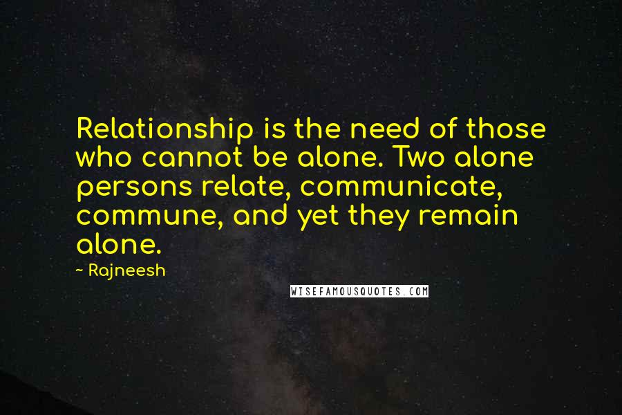 Rajneesh Quotes: Relationship is the need of those who cannot be alone. Two alone persons relate, communicate, commune, and yet they remain alone.