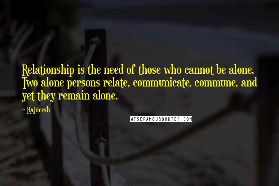 Rajneesh Quotes: Relationship is the need of those who cannot be alone. Two alone persons relate, communicate, commune, and yet they remain alone.