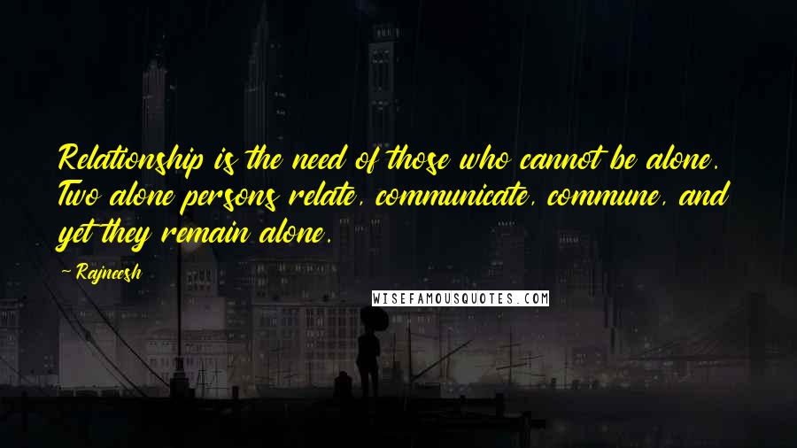 Rajneesh Quotes: Relationship is the need of those who cannot be alone. Two alone persons relate, communicate, commune, and yet they remain alone.