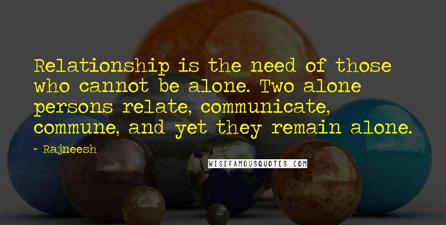 Rajneesh Quotes: Relationship is the need of those who cannot be alone. Two alone persons relate, communicate, commune, and yet they remain alone.