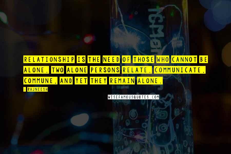 Rajneesh Quotes: Relationship is the need of those who cannot be alone. Two alone persons relate, communicate, commune, and yet they remain alone.