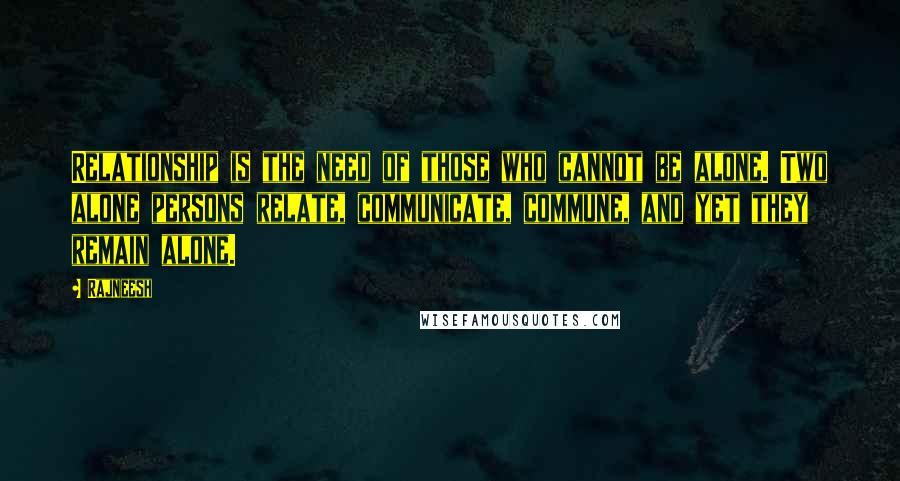 Rajneesh Quotes: Relationship is the need of those who cannot be alone. Two alone persons relate, communicate, commune, and yet they remain alone.