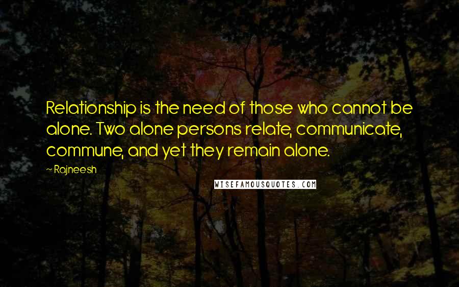 Rajneesh Quotes: Relationship is the need of those who cannot be alone. Two alone persons relate, communicate, commune, and yet they remain alone.