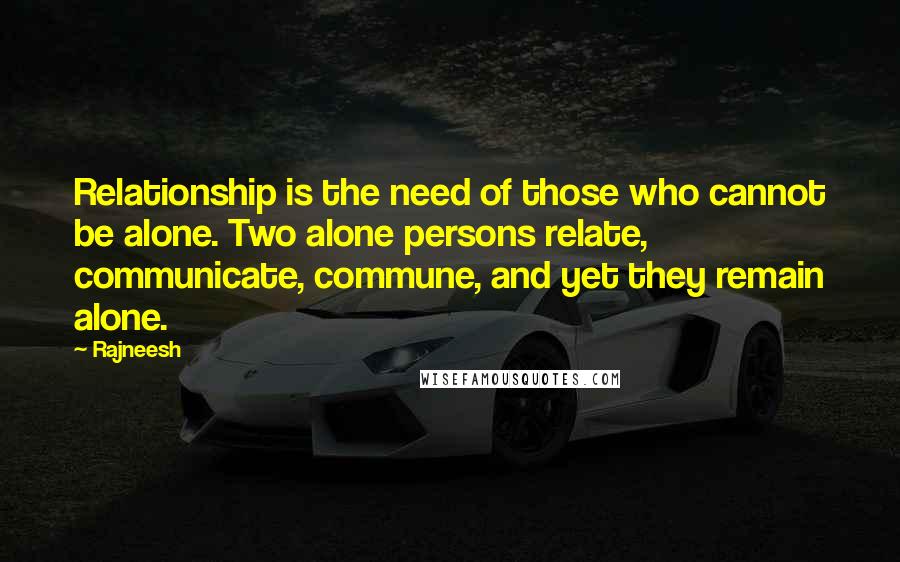 Rajneesh Quotes: Relationship is the need of those who cannot be alone. Two alone persons relate, communicate, commune, and yet they remain alone.