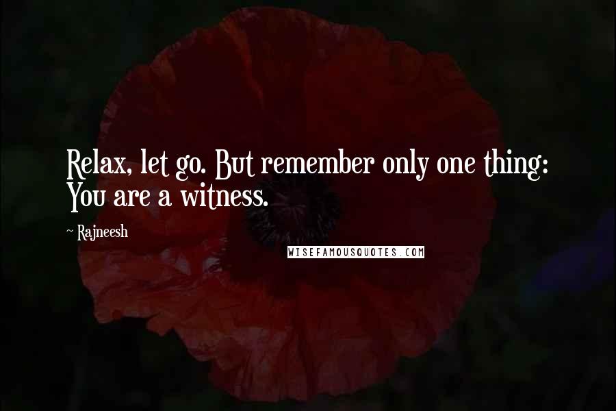 Rajneesh Quotes: Relax, let go. But remember only one thing: You are a witness.