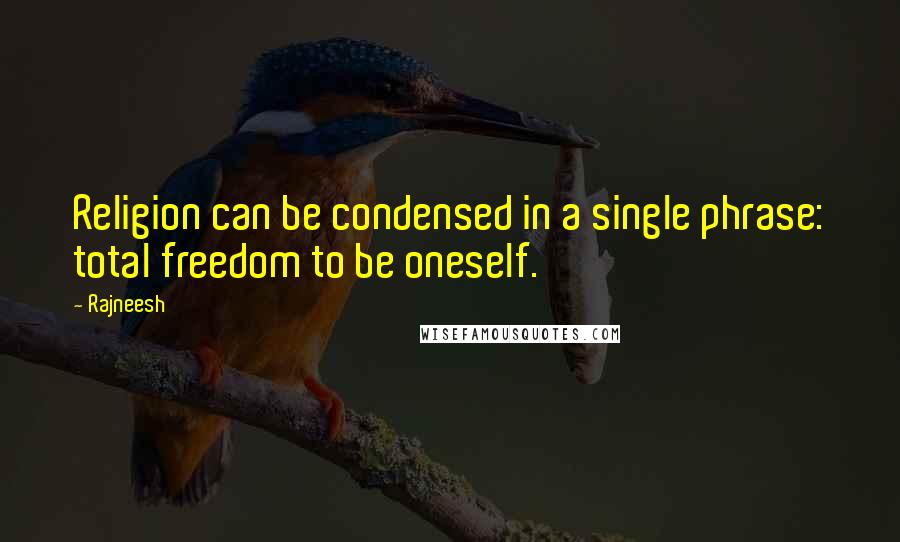 Rajneesh Quotes: Religion can be condensed in a single phrase: total freedom to be oneself.