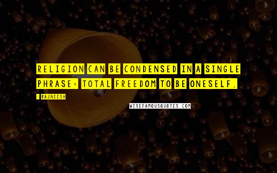 Rajneesh Quotes: Religion can be condensed in a single phrase: total freedom to be oneself.