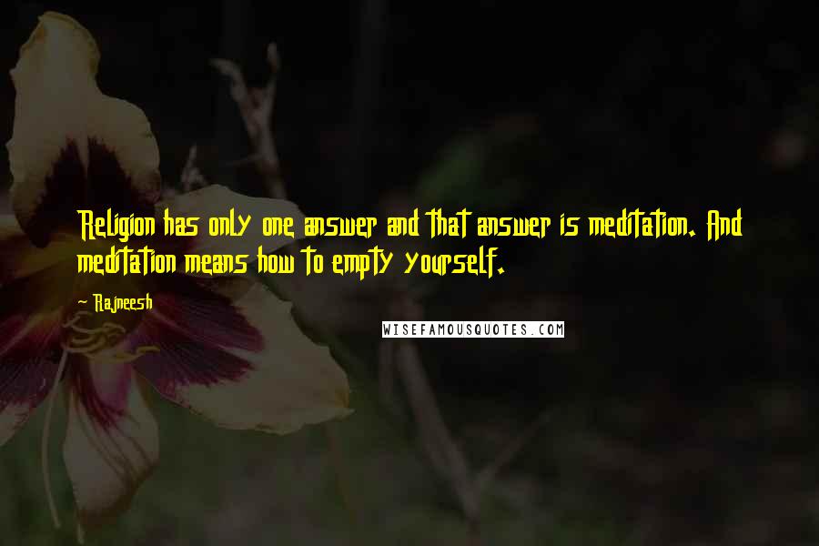 Rajneesh Quotes: Religion has only one answer and that answer is meditation. And meditation means how to empty yourself.