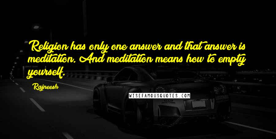 Rajneesh Quotes: Religion has only one answer and that answer is meditation. And meditation means how to empty yourself.