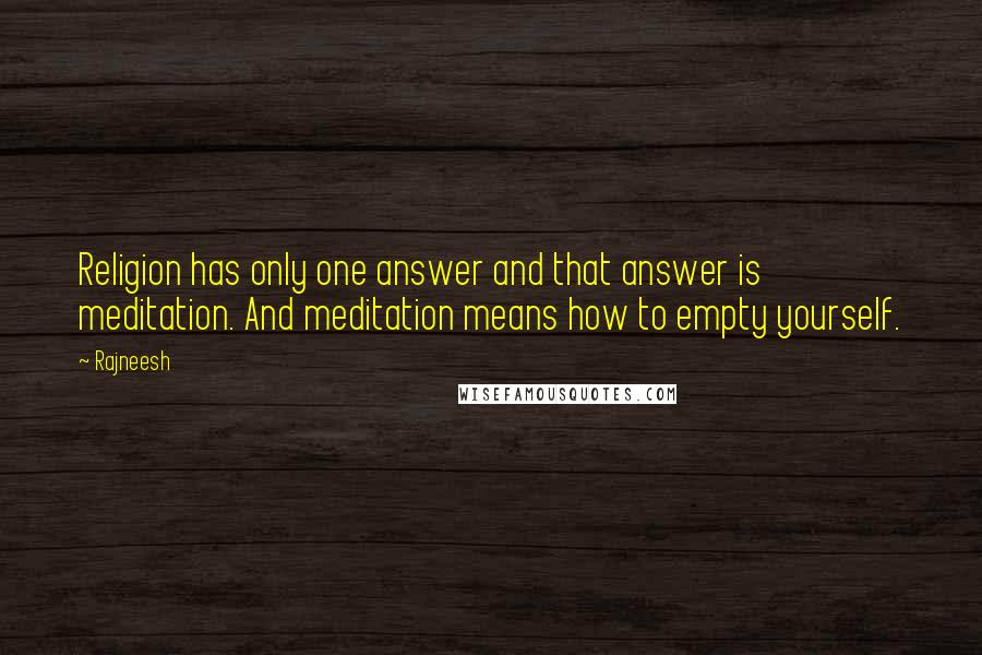 Rajneesh Quotes: Religion has only one answer and that answer is meditation. And meditation means how to empty yourself.