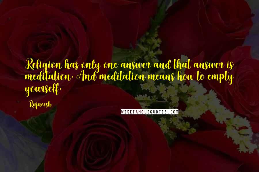 Rajneesh Quotes: Religion has only one answer and that answer is meditation. And meditation means how to empty yourself.