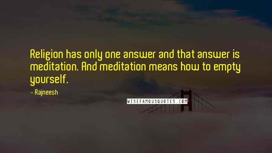 Rajneesh Quotes: Religion has only one answer and that answer is meditation. And meditation means how to empty yourself.