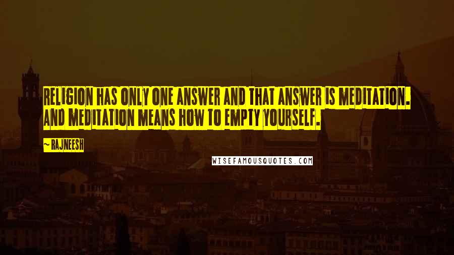 Rajneesh Quotes: Religion has only one answer and that answer is meditation. And meditation means how to empty yourself.