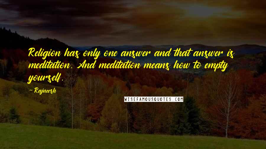 Rajneesh Quotes: Religion has only one answer and that answer is meditation. And meditation means how to empty yourself.