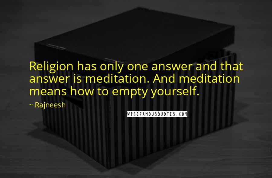 Rajneesh Quotes: Religion has only one answer and that answer is meditation. And meditation means how to empty yourself.