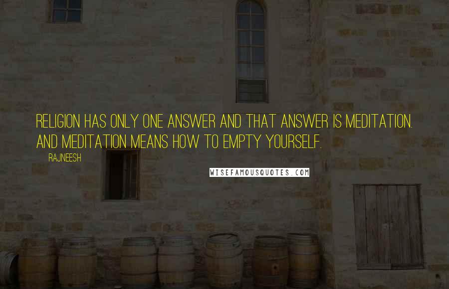 Rajneesh Quotes: Religion has only one answer and that answer is meditation. And meditation means how to empty yourself.