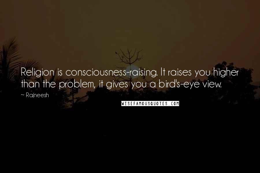 Rajneesh Quotes: Religion is consciousness-raising. It raises you higher than the problem, it gives you a bird's-eye view.