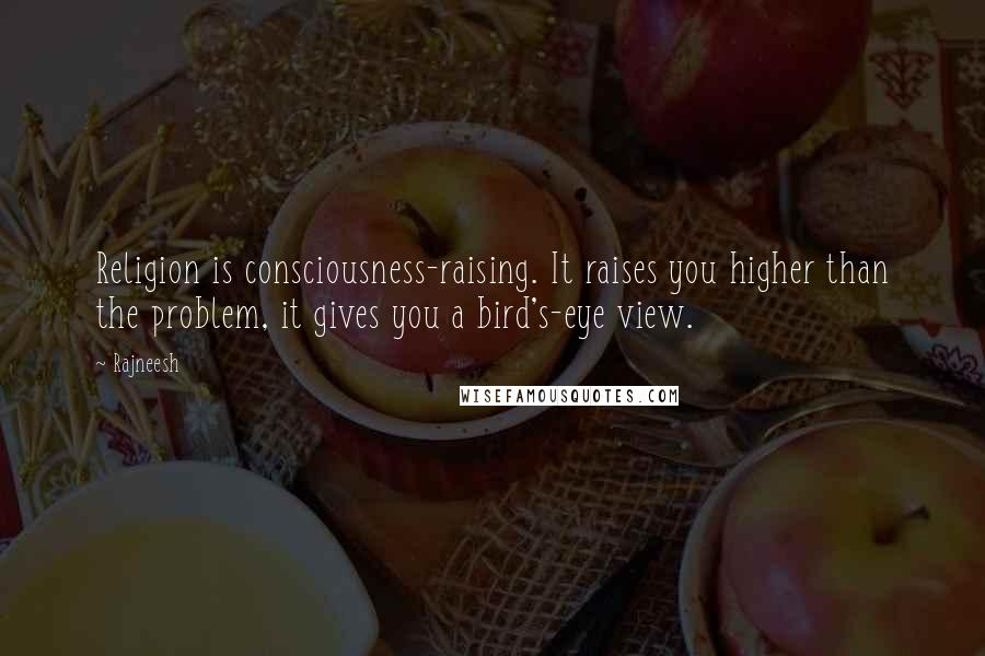 Rajneesh Quotes: Religion is consciousness-raising. It raises you higher than the problem, it gives you a bird's-eye view.