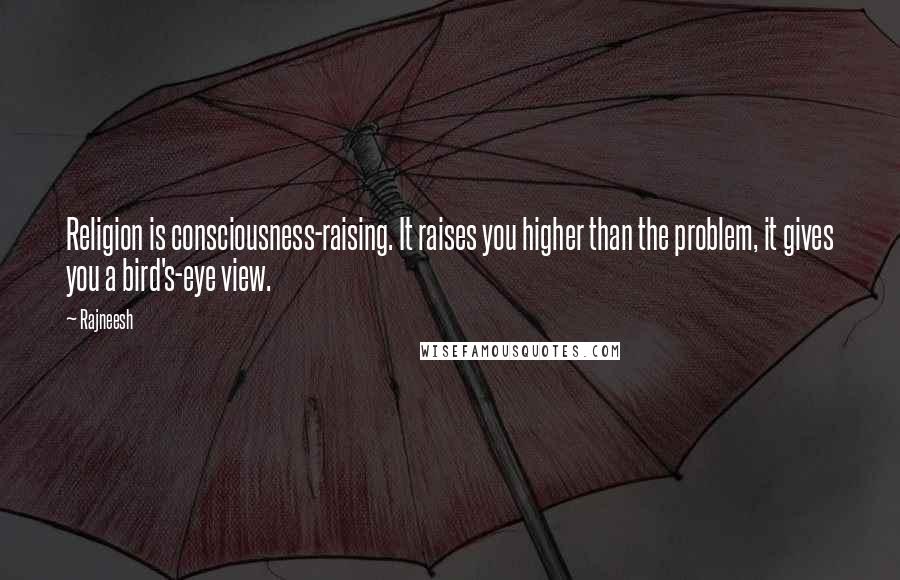 Rajneesh Quotes: Religion is consciousness-raising. It raises you higher than the problem, it gives you a bird's-eye view.