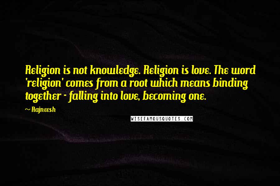 Rajneesh Quotes: Religion is not knowledge. Religion is love. The word 'religion' comes from a root which means binding together - falling into love, becoming one.
