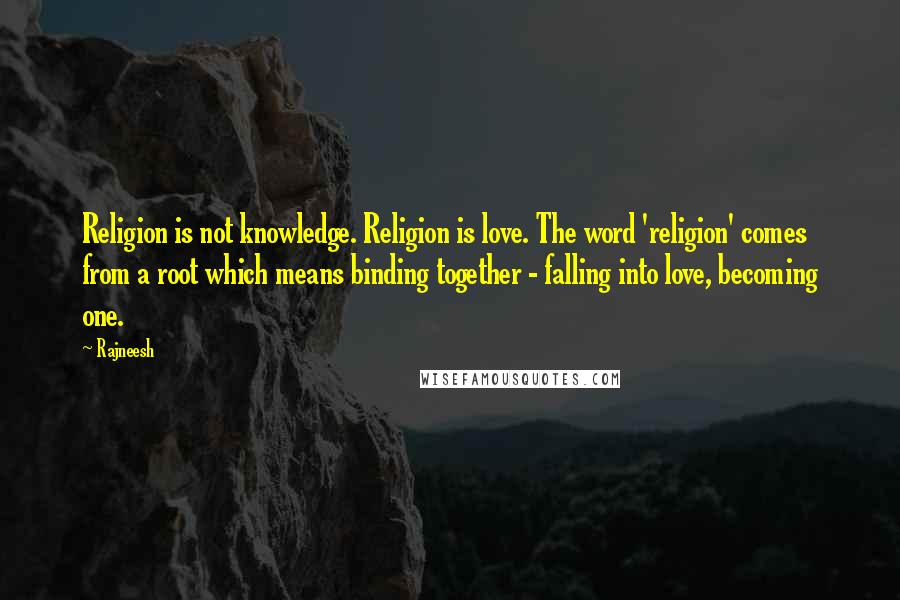 Rajneesh Quotes: Religion is not knowledge. Religion is love. The word 'religion' comes from a root which means binding together - falling into love, becoming one.