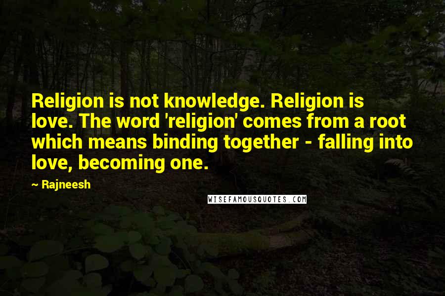 Rajneesh Quotes: Religion is not knowledge. Religion is love. The word 'religion' comes from a root which means binding together - falling into love, becoming one.
