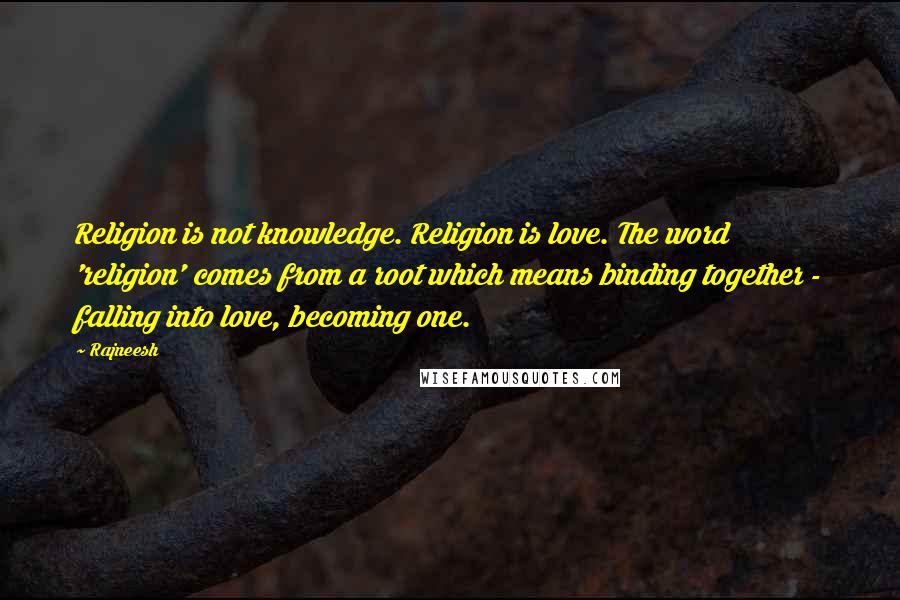 Rajneesh Quotes: Religion is not knowledge. Religion is love. The word 'religion' comes from a root which means binding together - falling into love, becoming one.