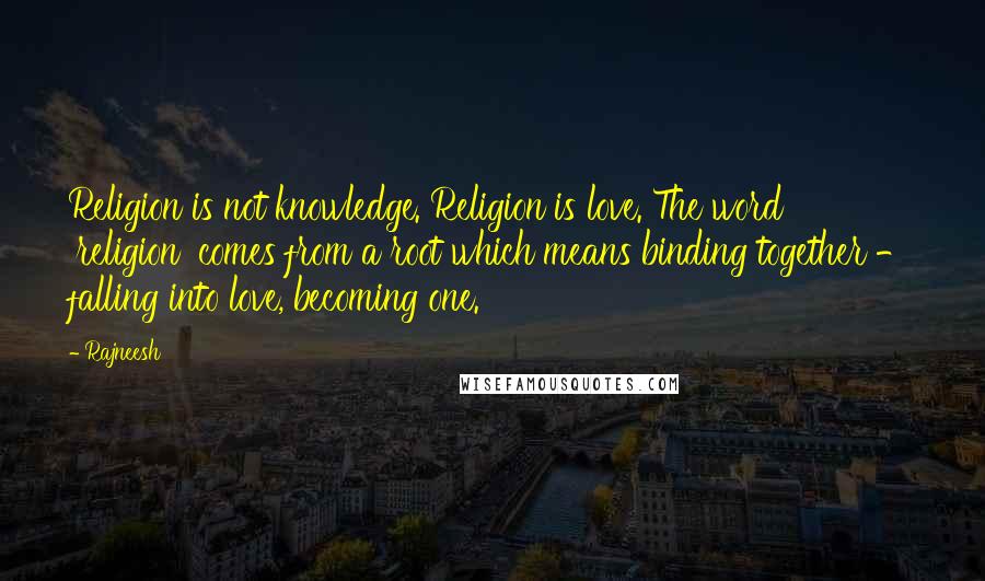 Rajneesh Quotes: Religion is not knowledge. Religion is love. The word 'religion' comes from a root which means binding together - falling into love, becoming one.