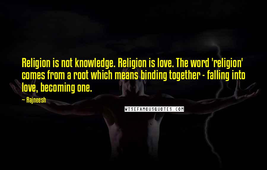 Rajneesh Quotes: Religion is not knowledge. Religion is love. The word 'religion' comes from a root which means binding together - falling into love, becoming one.