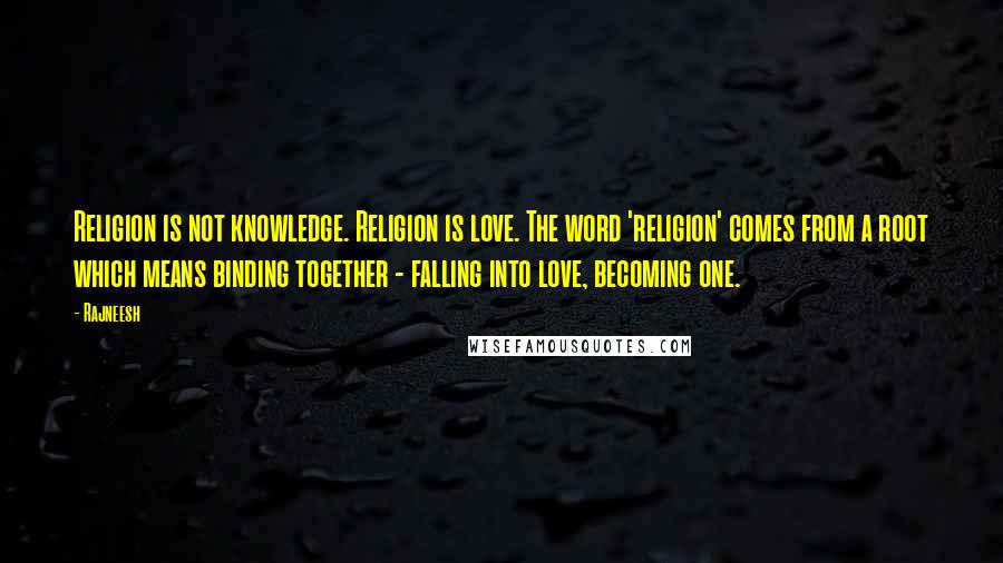 Rajneesh Quotes: Religion is not knowledge. Religion is love. The word 'religion' comes from a root which means binding together - falling into love, becoming one.