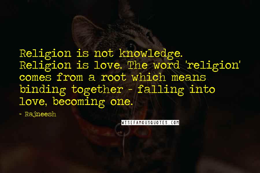 Rajneesh Quotes: Religion is not knowledge. Religion is love. The word 'religion' comes from a root which means binding together - falling into love, becoming one.