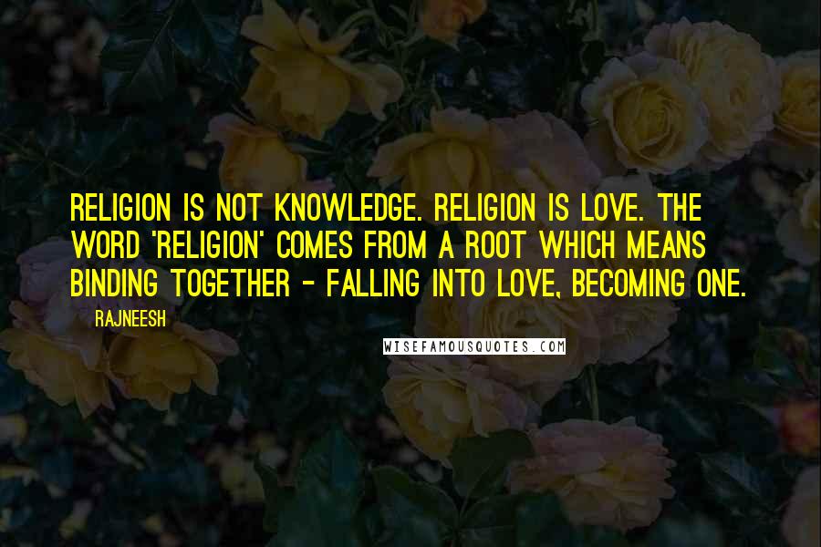 Rajneesh Quotes: Religion is not knowledge. Religion is love. The word 'religion' comes from a root which means binding together - falling into love, becoming one.