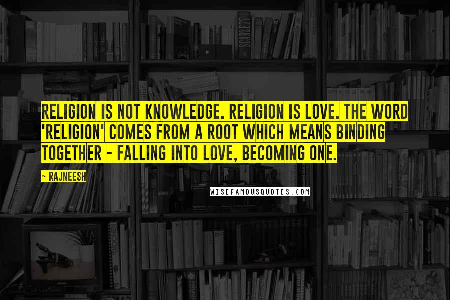 Rajneesh Quotes: Religion is not knowledge. Religion is love. The word 'religion' comes from a root which means binding together - falling into love, becoming one.