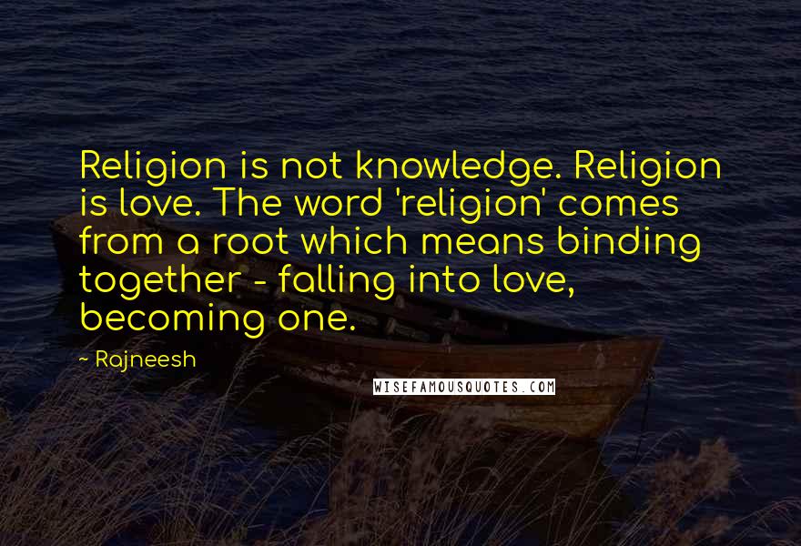 Rajneesh Quotes: Religion is not knowledge. Religion is love. The word 'religion' comes from a root which means binding together - falling into love, becoming one.
