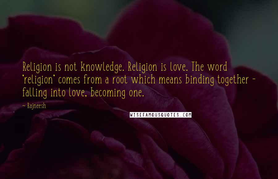 Rajneesh Quotes: Religion is not knowledge. Religion is love. The word 'religion' comes from a root which means binding together - falling into love, becoming one.