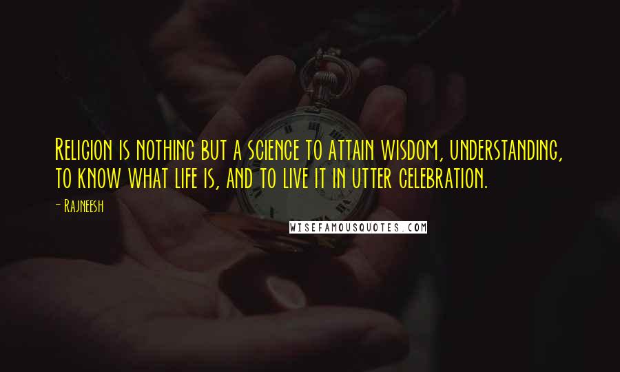 Rajneesh Quotes: Religion is nothing but a science to attain wisdom, understanding, to know what life is, and to live it in utter celebration.