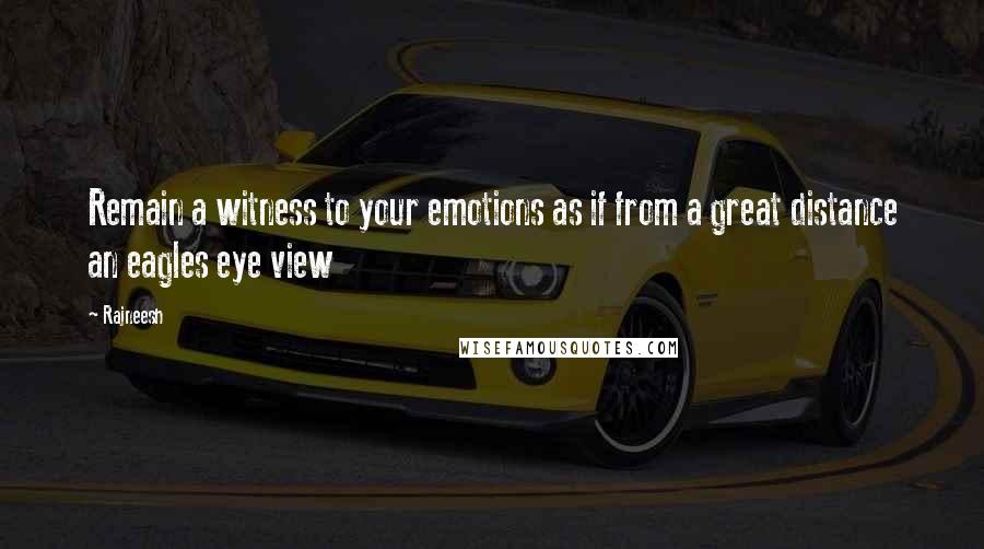 Rajneesh Quotes: Remain a witness to your emotions as if from a great distance an eagles eye view