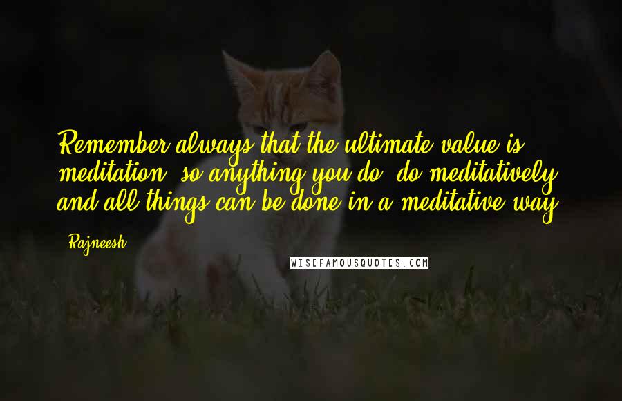 Rajneesh Quotes: Remember always that the ultimate value is meditation, so anything you do, do meditatively; and all things can be done in a meditative way.