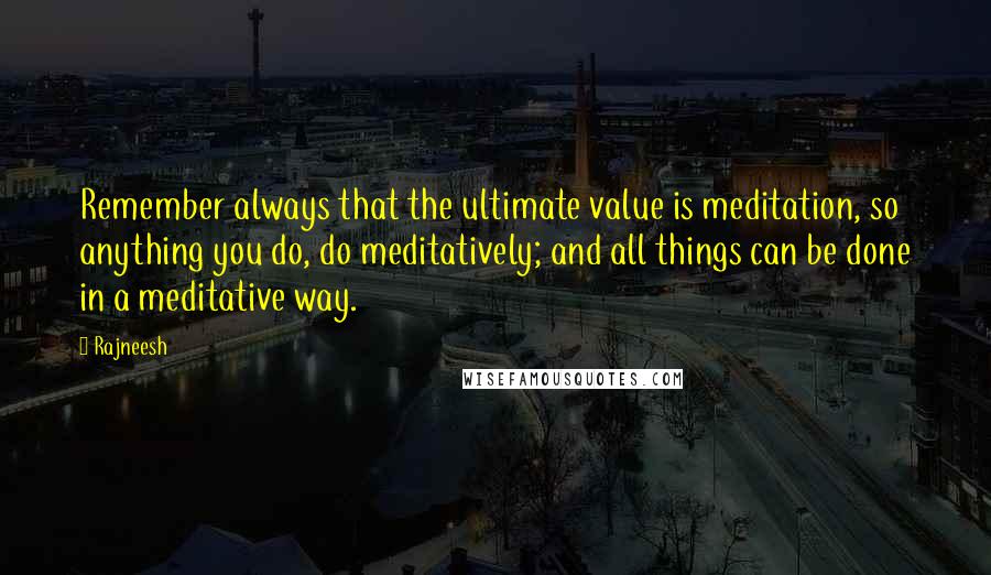 Rajneesh Quotes: Remember always that the ultimate value is meditation, so anything you do, do meditatively; and all things can be done in a meditative way.