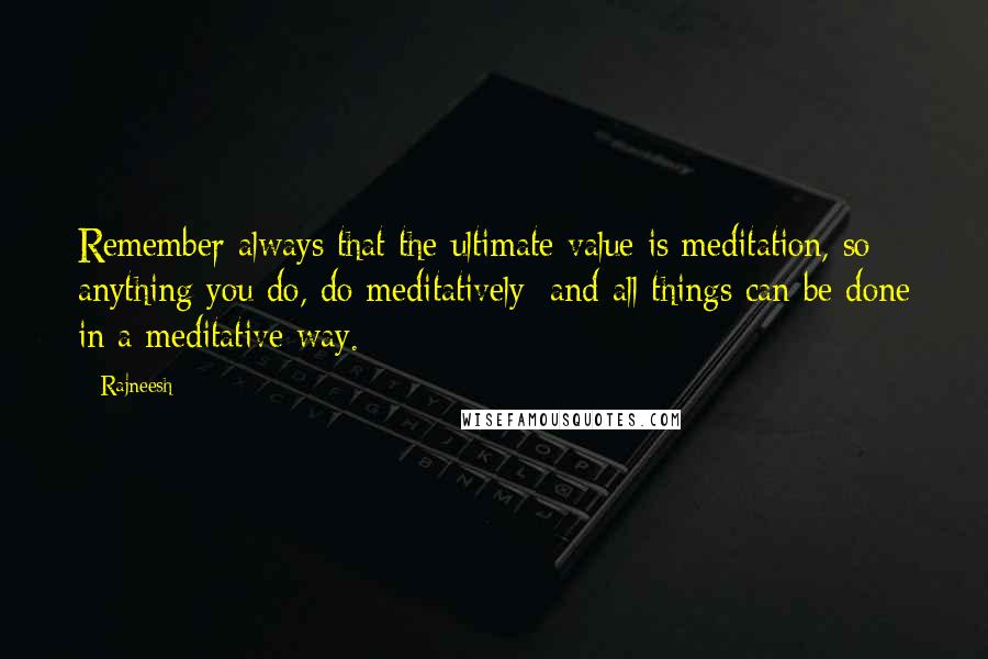 Rajneesh Quotes: Remember always that the ultimate value is meditation, so anything you do, do meditatively; and all things can be done in a meditative way.