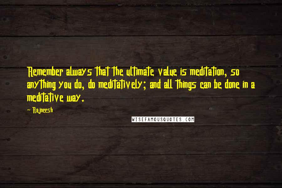 Rajneesh Quotes: Remember always that the ultimate value is meditation, so anything you do, do meditatively; and all things can be done in a meditative way.