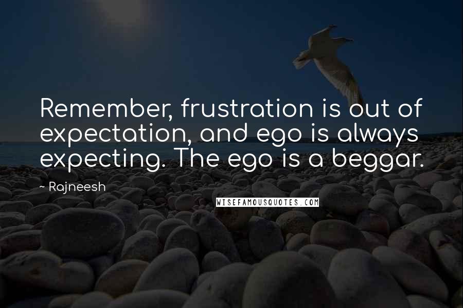 Rajneesh Quotes: Remember, frustration is out of expectation, and ego is always expecting. The ego is a beggar.
