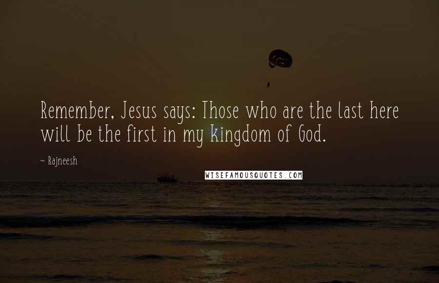 Rajneesh Quotes: Remember, Jesus says: Those who are the last here will be the first in my kingdom of God.