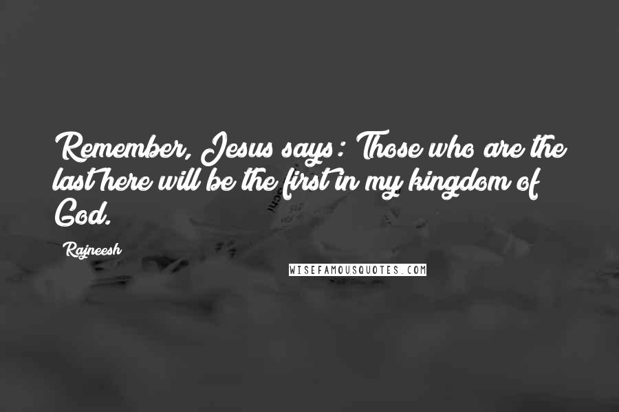 Rajneesh Quotes: Remember, Jesus says: Those who are the last here will be the first in my kingdom of God.